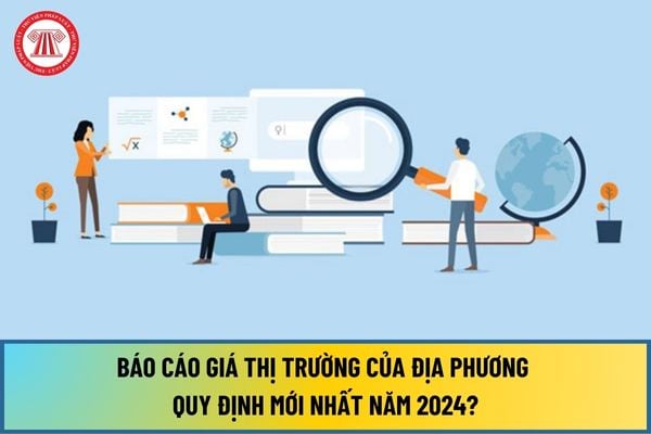 Báo cáo giá thị trường của địa phương quy định mới nhất 2024 theo Thông tư 29/2024/TT-BTC như thế nào?