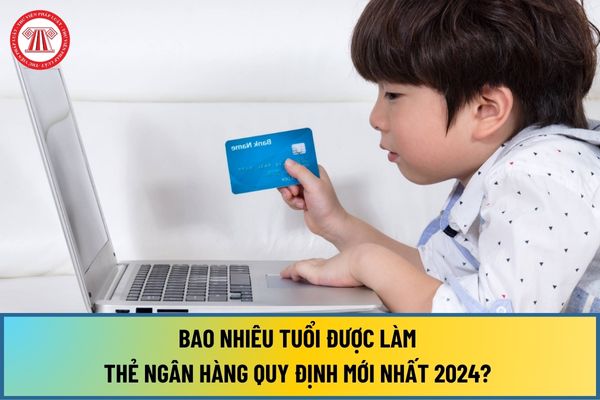 Bao nhiêu tuổi được làm thẻ ngân hàng quy định mới nhất 2024? Đối tượng nào được sử dụng thẻ ngân hàng?