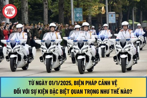 Từ ngày 01/1/2025, biện pháp cảnh vệ đối với sự kiện đặc biệt quan trọng như thế nào? Áp dụng các biện pháp đó ra sao?