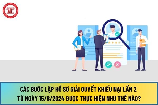 Các bước lập hồ sơ giải quyết khiếu nại lần 2 từ ngày 15/8/2024 được thực hiện như thế nào?