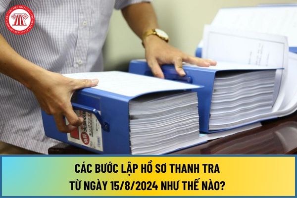 Các bước lập hồ sơ thanh tra từ ngày 15/8/2024 như thế nào? Trình tự lập hồ sơ thanh tra ra sao?