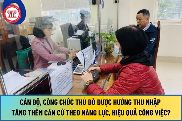 Cán bộ, công chức tại Thủ đô Hà Nội được hưởng thu nhập tăng thêm căn cứ theo năng lực, hiệu quả công việc từ 01/1/2025?