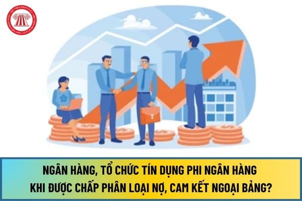 Ngân hàng, tổ chức tín dụng phi ngân hàng phải thực hiện những gì khi được chấp phân loại nợ, cam kết ngoại bảng từ 1/7/2024?