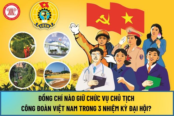 Đồng chí nào giữ chức vụ Chủ tịch Công đoàn Việt Nam trong 3 nhiệm kỳ Đại hội? Mục tiêu nhiệm kỳ 2023 đến 2028 ra sao?
