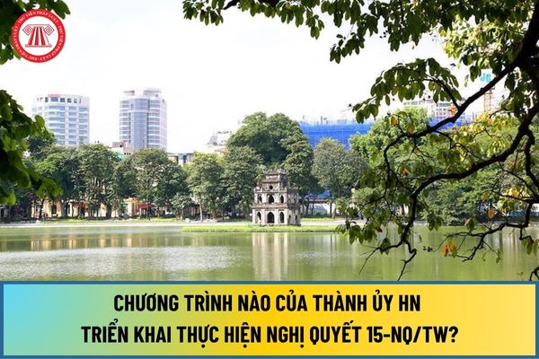 Chương trình nào của Thành ủy Hà Nội triển khai thực hiện Nghị quyết 15-NQ/TW phát triển Thủ đô đến 2030, tầm nhìn đến 2045?