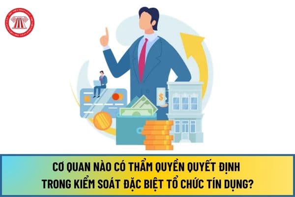 Từ 01/7/2024, cơ quan nào có thẩm quyền quyết định trong kiểm soát đặc biệt tổ chức tín dụng?