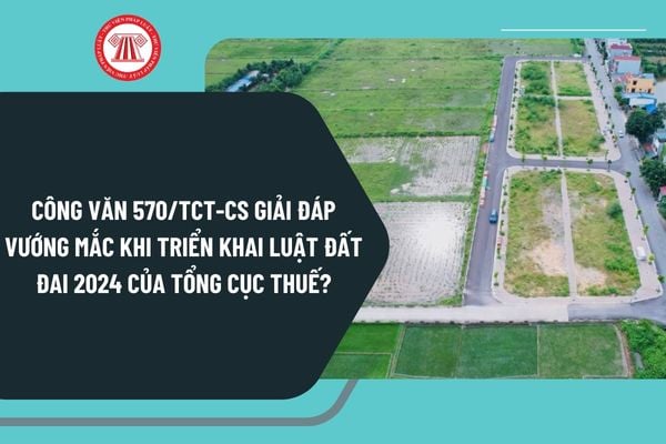 Công văn 570/TCT-CS giải đáp vướng mắc khi triển khai Luật Đất đai 2024 của Tổng cục Thuế như thế nào?