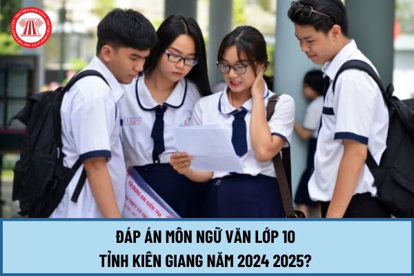 Đáp án Ngữ Văn lớp 10 Kiên Giang năm 2024 2025? Đề thi môn Ngữ Văn vào lớp 10 Kiên Giang năm 2024 ra sao?