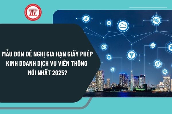 Mẫu đơn đề nghị gia hạn giấy phép kinh doanh dịch vụ viễn thông mới nhất 2025 theo Nghị định 163 như thế nào?