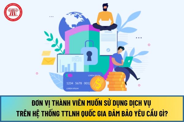 Đơn vị thành viên muốn sử dụng dịch vụ trên Hệ thống TTLNH Quốc gia từ 15/8/2024 cần đảm bảo những yêu cầu gì?