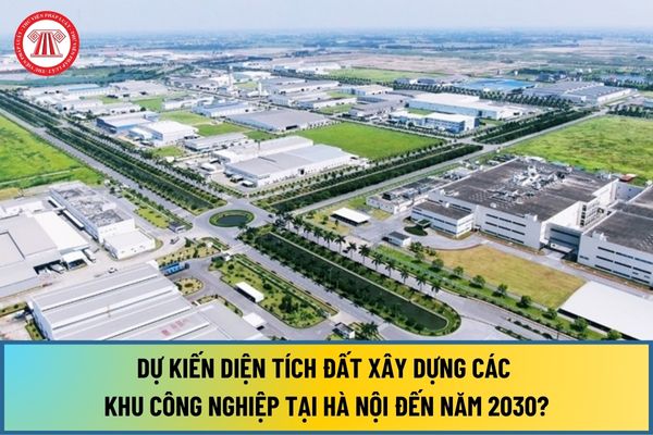 Theo Quyết định 768/QĐ-TT, dự kiến diện tích đất xây dựng các khu công nghiệp tại Hà Nội đến năm 2030 đạt bao nhiêu ha?