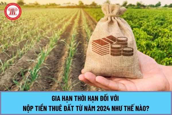 Gia hạn thời hạn đối với nộp Tiền thuê đất từ năm 2024 tại Nghị định 64/2024/NĐ-CP như thế nào?