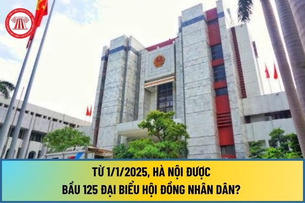 Từ 1/1/2025, Hà Nội được bầu 125 đại biểu Hội đồng nhân dân? Hội đồng nhân dân Thành phố thực hiện các nhiệm vụ, quyền hạn gì?