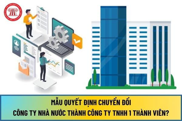 Mẫu Quyết định Chuyển đổi Công ty nhà nước thành Công ty TNHH 1 thành viên từ ngày 01/9/2024 như thế nào?