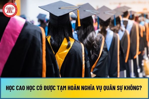 Học cao học có được tạm hoãn nghĩa vụ quân sự không? Trường hợp nào được tạm hoãn gọi nhập ngũ?