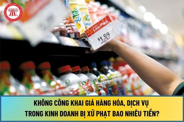 Tổ chức, cá nhân không công khai giá hàng hóa, dịch vụ trong kinh doanh bị xử phạt bao nhiêu tiền từ 12/7/2024?