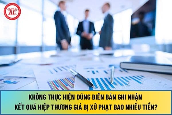 Không thực hiện đúng biên bản ghi nhận kết quả hiệp thương giá từ 12/7/2024 bị xử phạt bao nhiêu tiền?