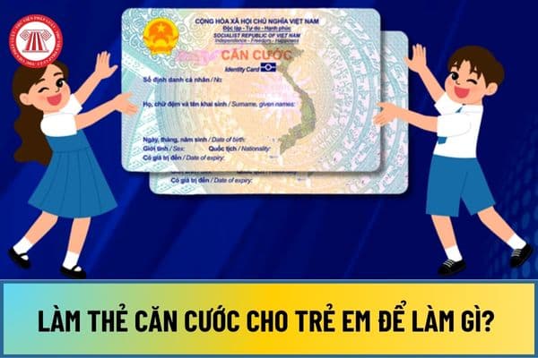 Làm thẻ Căn cước cho trẻ em để làm gì? Những lợi ích khi làm thẻ Căn cước cho trẻ dưới 14 tuổi là gì?