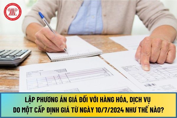 Lập phương án giá đối với hàng hóa, dịch vụ do một cấp định giá từ ngày 10/7/2024 như thế nào?