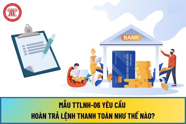 Mẫu TTLNH-06 Yêu cầu hoàn trả lệnh thanh toán từ ngày 15/8/2024 theo Thông tư 08/2024/TT-NHNN như thế nào?