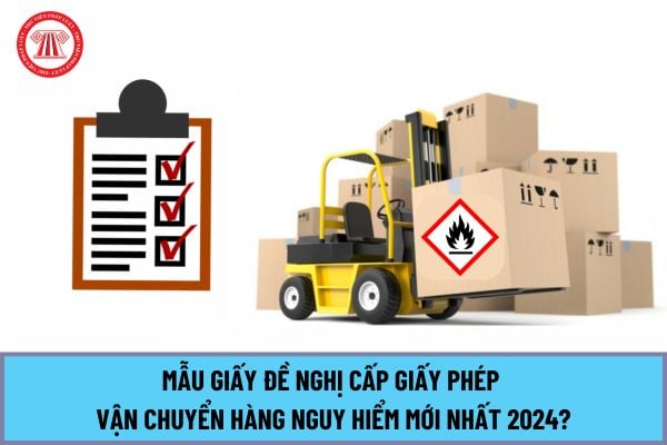 Mẫu giấy đề nghị cấp Giấy phép vận chuyển hàng nguy hiểm mới nhất 2024 theo Nghị định 34/2024/NĐ-CP như thế nào?