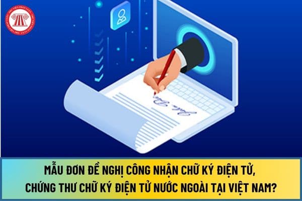 Mẫu Đơn đề nghị công nhận chữ ký điện tử, chứng thư chữ ký điện tử nước ngoài tại Việt Nam mới nhất 2024?