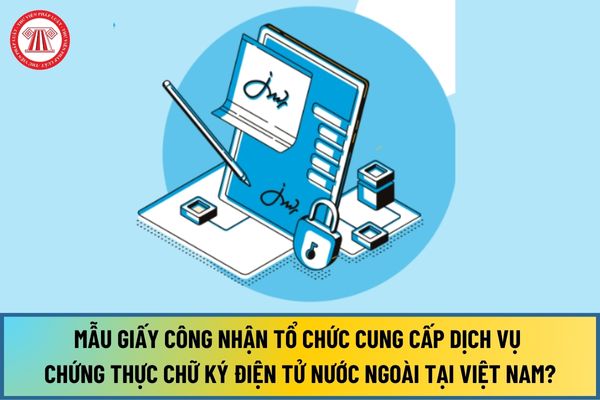 Mẫu Giấy công nhận tổ chức cung cấp dịch vụ chứng thực chữ ký điện tử nước ngoài tại Việt Nam từ ngày 15/8/2024 ra sao?