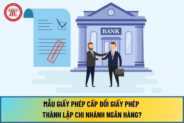 Mẫu Giấy phép cấp đổi giấy phép thành lập chi nhánh ngân hàng do Thống đốc Ngân hàng Nhà nước cấp từ 01/7/2024 ra sao?