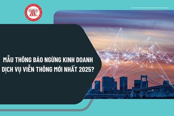 Mẫu thông báo ngừng kinh doanh dịch vụ viễn thông mới nhất 2025 theo Nghị định 163 như thế nào?