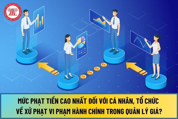 Mức phạt tiền cao nhất đối với cá nhân và tổ chức về xử phạt vi phạm hành chính trong quản lý giá từ ngày 12/7/2024 là bao nhiêu?