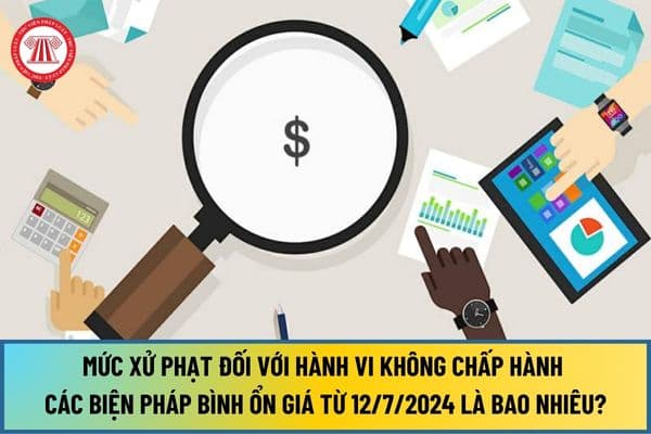 Mức xử phạt đối với hành vi không chấp hành các biện pháp bình ổn giá từ ngày 12/7/2024 là bao nhiêu?