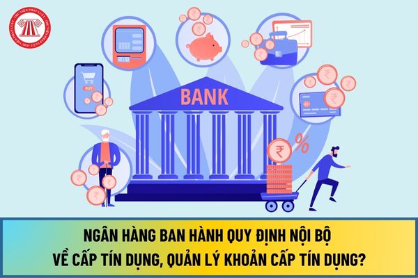 Từ 01/7/2024, Ngân hàng ban hành Quy định nội bộ về cấp tín dụng, quản lý khoản cấp tín dụng phải có tối thiểu nội dung gì?