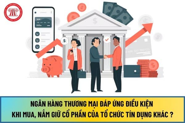 Ngân hàng thương mại phải đáp ứng các điều kiện nào khi mua, nắm giữ cổ phần của tổ chức tín dụng khác từ 01/7/2024?