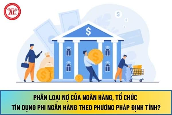 Phân loại nợ của ngân hàng, tổ chức tín dụng phi ngân hàng theo phương pháp định tính từ ngày 1/7/2024 ra sao?