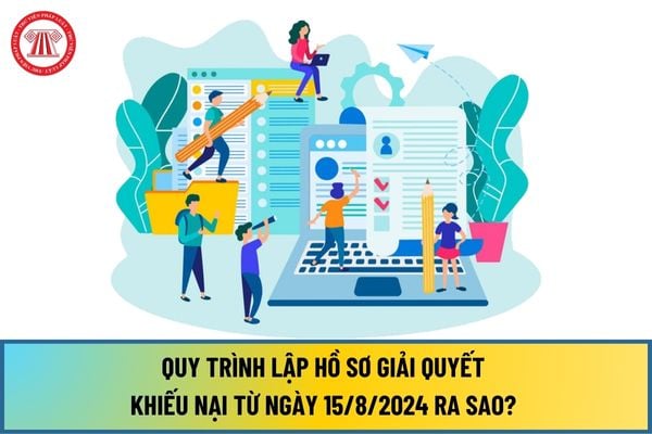 Quy trình lập hồ sơ giải quyết khiếu nại từ ngày 15/8/2024 ra sao? Các bước lập hồ sơ giải quyết khiếu nại như thế nào?