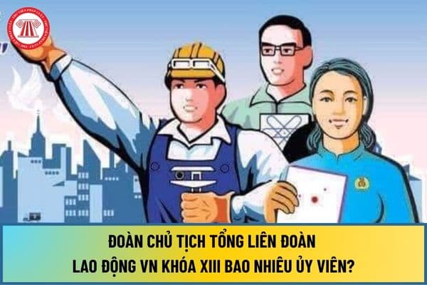 Số lượng Đoàn Chủ tịch Tổng Liên đoàn Lao động VN khóa XIII bao nhiêu ủy viên và Hội nghị lần thứ I Ban Chấp hành Tổng Liên đoàn đã bầu mấy ủy viên?