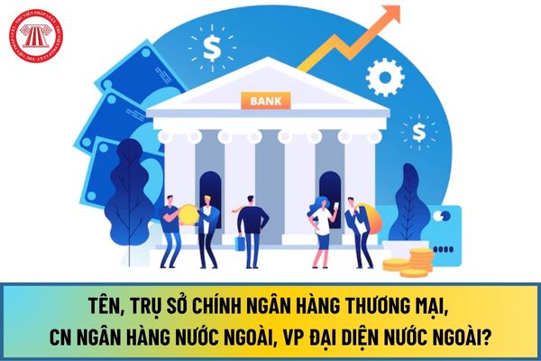 Quy định tên, trụ sở chính Ngân hàng thương mại, chi nhánh Ngân hàng nước ngoài, Văn phòng đại diện nước ngoài từ 01/7/2024?