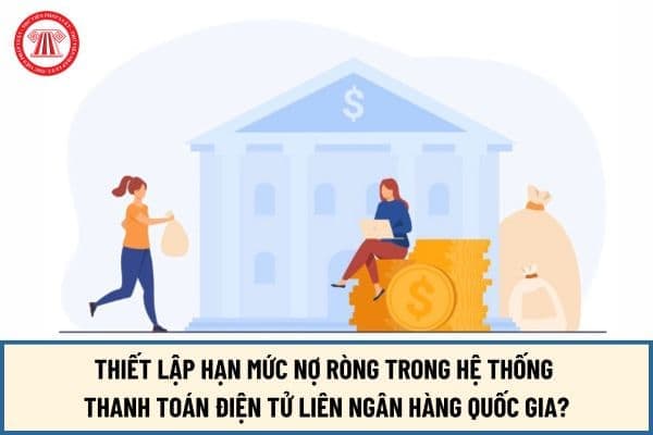 Thiết lập hạn mức nợ ròng trong hệ thống thanh toán điện tử liên ngân hàng Quốc gia từ ngày 15/8/2024 như thế nào?