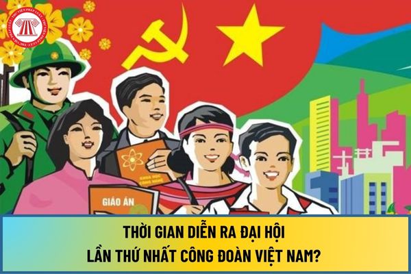 Thời gian diễn ra Đại hội lần thứ nhất Công đoàn Việt Nam? Đại hội lần thứ nhất Công đoàn Việt Nam diễn ra ở đâu?