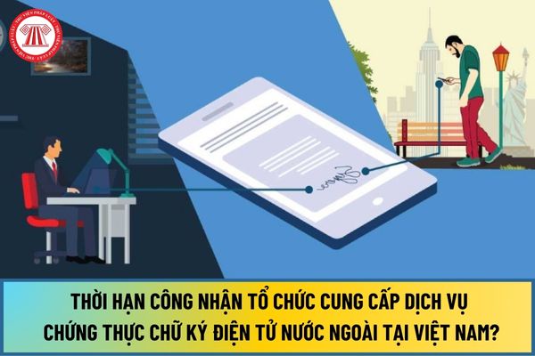 Thời hạn công nhận tổ chức cung cấp dịch vụ chứng thực chữ ký điện tử nước ngoài tại Việt Nam từ ngày 15/8/2024 là bao lâu?