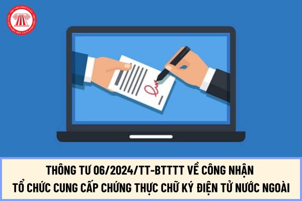 Thông tư 06/2024/TT-BTTTT về công nhận tổ chức cung cấp chứng thực chữ ký điện tử nước ngoài tại Việt Nam như thế nào?