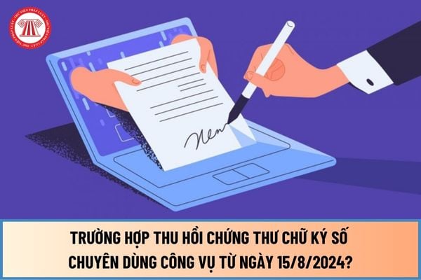 Những trường hợp thu hồi chứng thư chữ ký số chuyên dùng công vụ từ ngày 15/8/2024 như thế nào?