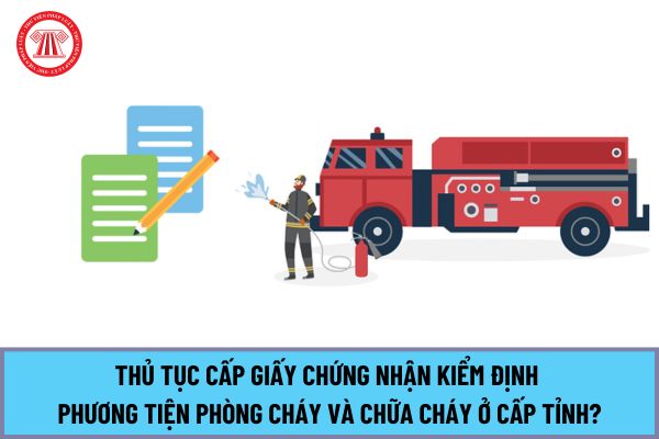 Hướng dẫn thủ tục Cấp Giấy chứng nhận kiểm định phương tiện phòng cháy và chữa cháy ở cấp tỉnh mới nhất 2024?