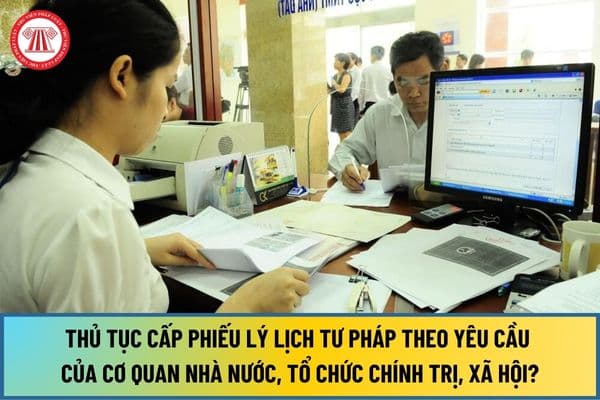 Thủ tục cấp Phiếu lý lịch tư pháp theo yêu cầu của cơ quan nhà nước, tổ chức chính trị, xã hội tại trung ương năm 2024 ra sao?