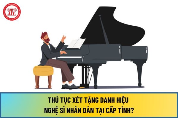 Thủ tục xét tặng danh hiệu Nghệ sĩ nhân dân từ ngày 28/6/2024 tại cấp tỉnh theo Quyết định 1689/QĐ-BVHTTDL 2024 ra sao?