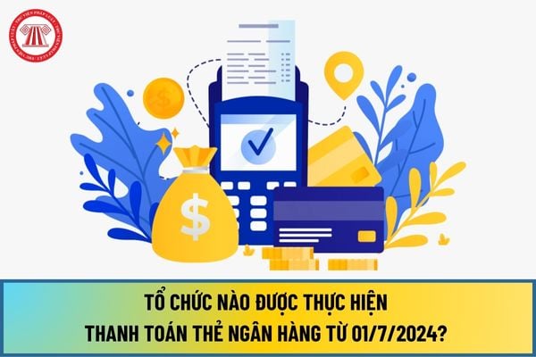 Tổ chức nào được thực hiện thanh toán thẻ ngân hàng từ 01/7/2024? Trường hợp nào bị từ chối thanh toán thẻ?