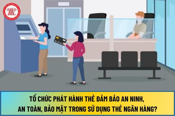 Tổ chức phát hành thẻ phải đảm bảo an ninh, an toàn, bảo mật trong sử dụng thẻ ngân hàng từ ngày 01/7/2024 như thế nào?