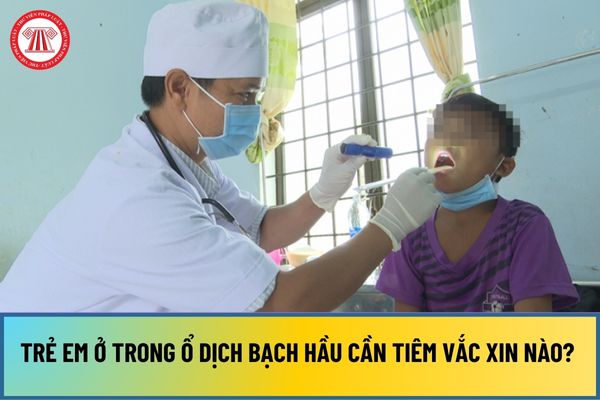 Trẻ em ở trong ổ dịch bạch hầu cần tiêm Vắc xin nào? Người trong ổ dịch bạch hầu được điều trị như thế nào?