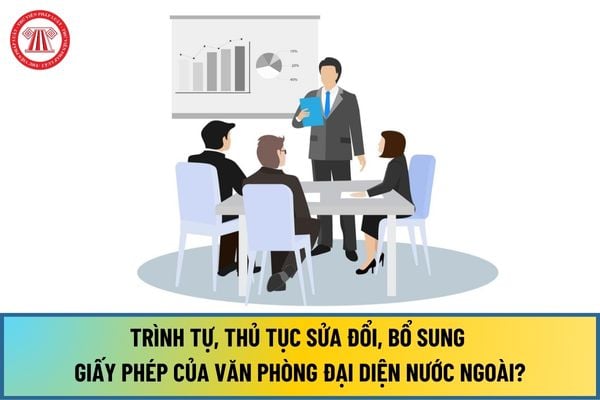 Trình tự, thủ tục sửa đổi, bổ sung Giấy phép đối với nội dung thay đổi của văn phòng đại diện nước ngoài mới nhất 2024 ra sao?