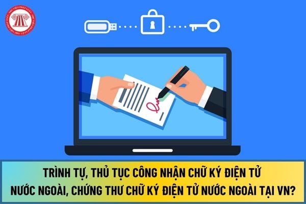 Trình tự, thủ tục công nhận chữ ký điện tử nước ngoài, chứng thư chữ ký điện tử nước ngoài tại Việt Nam mới nhất 2024?